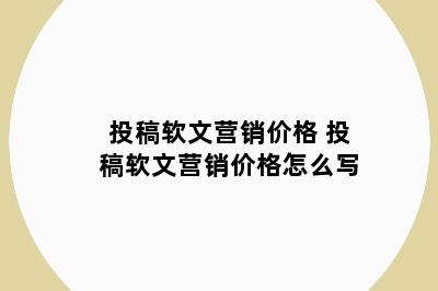 投稿软文营销价格 投稿软文营销价格怎么写